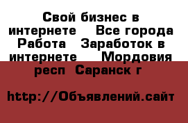 Свой бизнес в интернете. - Все города Работа » Заработок в интернете   . Мордовия респ.,Саранск г.